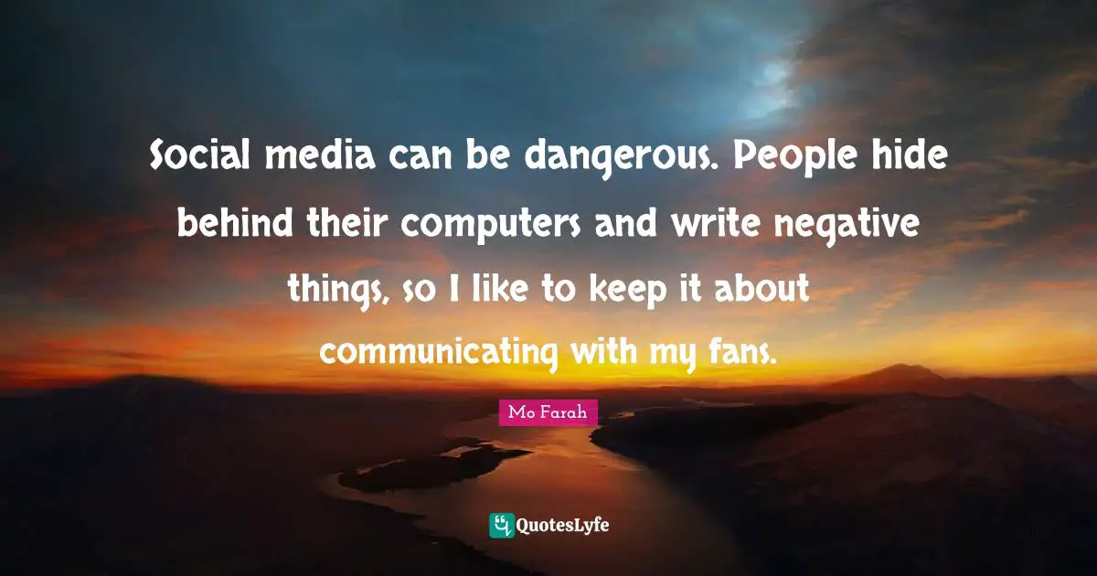 Social media can be dangerous. People hide behind their computers and write negative things, so I like to keep it about communicating with my fans.