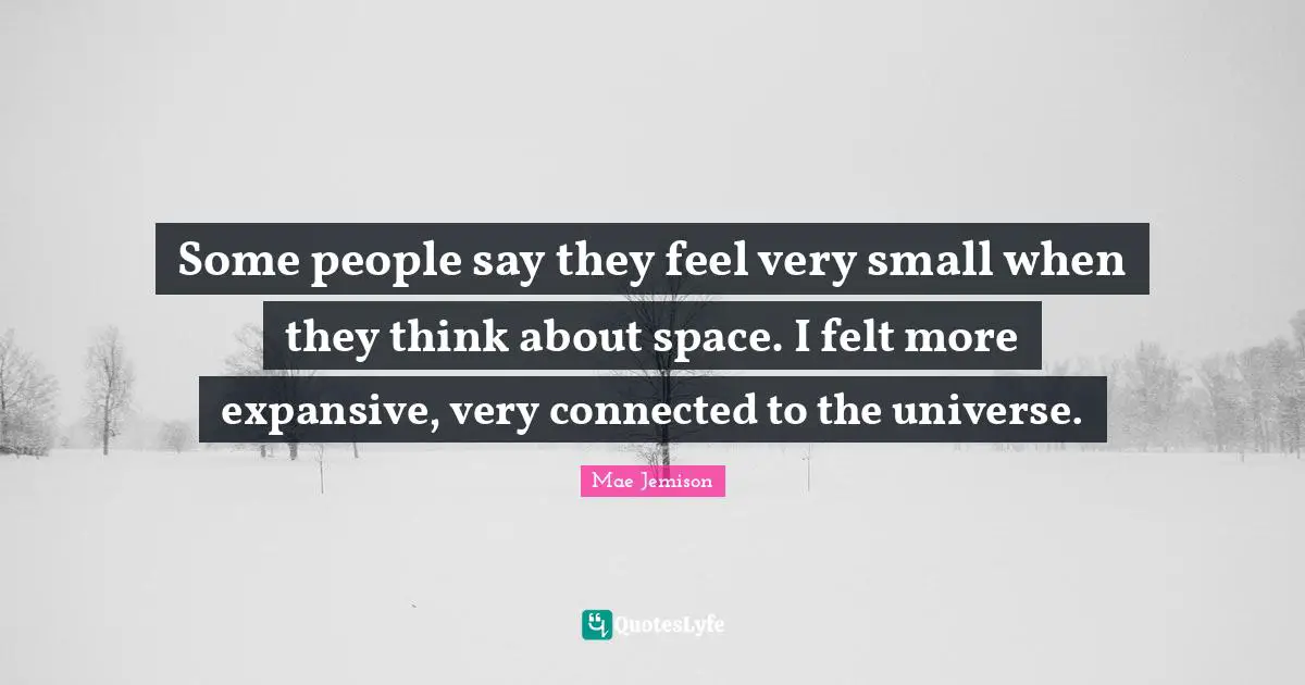 Mae Jemison Quotes: Some people say they feel very small when they think about space. I felt more expansive, very connected to the universe.