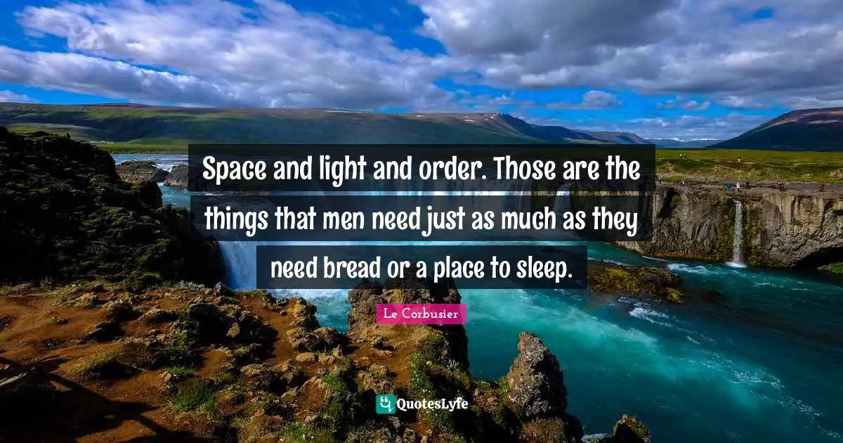 Space and light and order. Those are the things that men need just as much as they need bread or a place to sleep.
