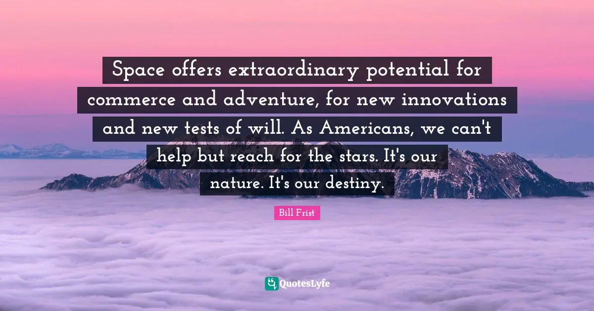 Space offers extraordinary potential for commerce and adventure, for new innovations and new tests of will. As Americans, we can't help but reach for the stars. It's our nature. It's our destiny.