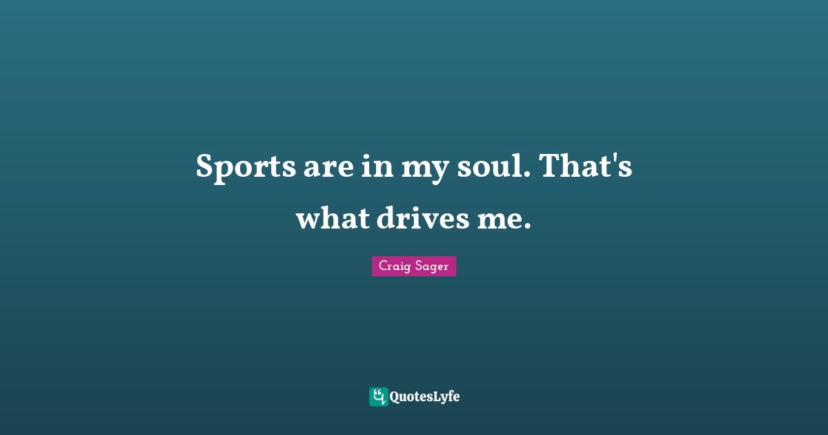 Sports are in my soul. That's what drives me.