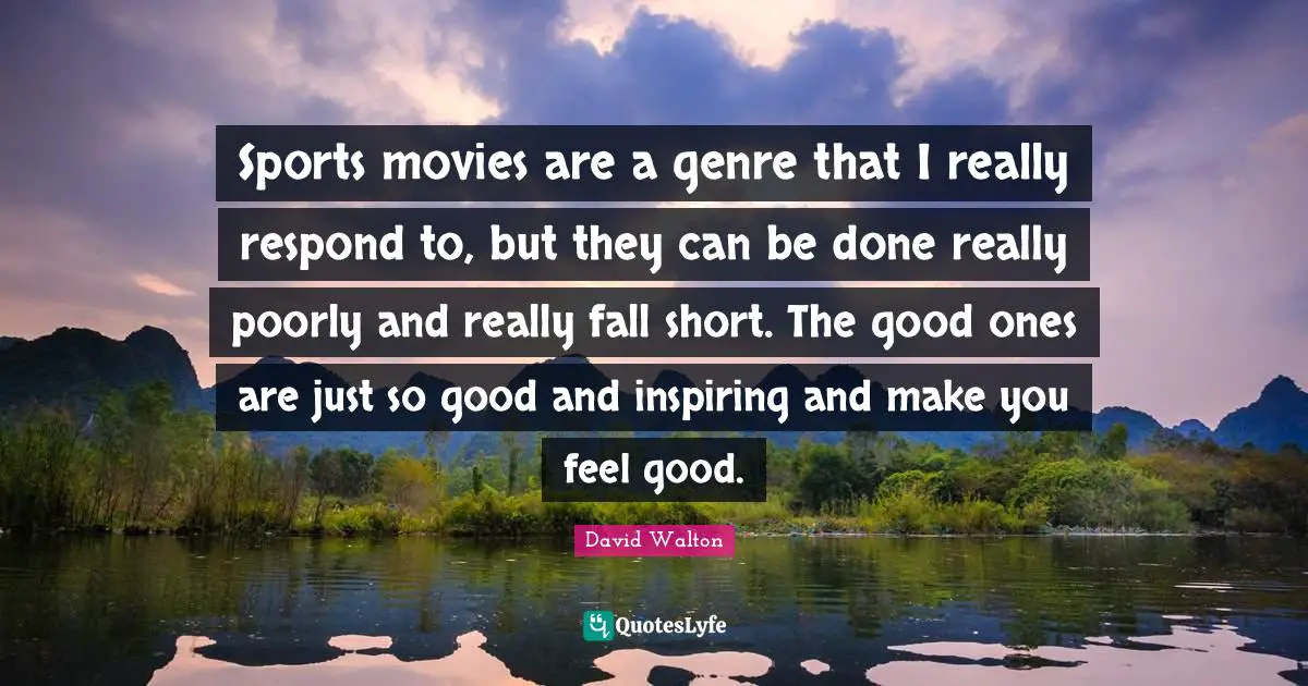 Sports movies are a genre that I really respond to, but they can be done really poorly and really fall short. The good ones are just so good and inspiring and make you feel good.
