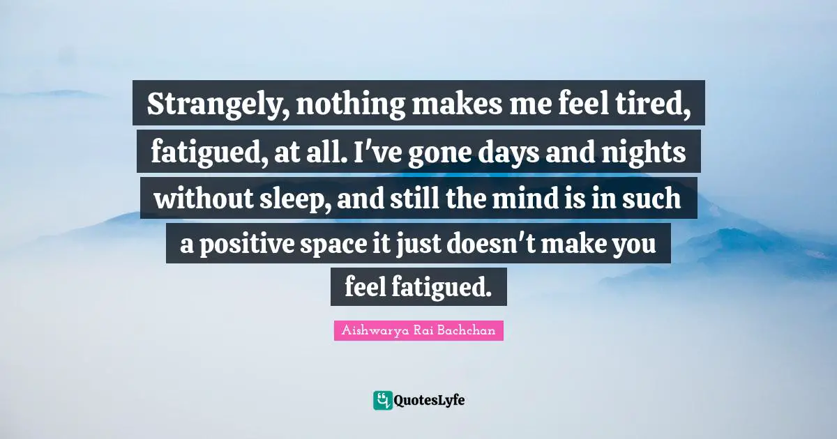 Aishwarya Rai Bachchan Quotes: "Strangely, nothing makes me feel tired, fatigued, at all. I've gone days and nights without sleep, and still the mind is in such a positive space it just doesn't make you feel fatigued."