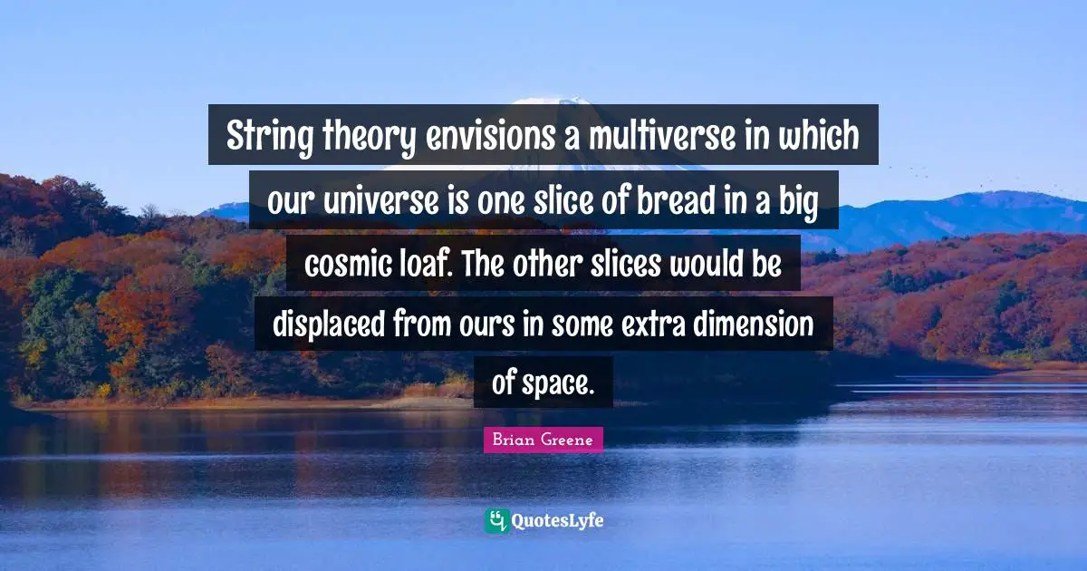 String theory envisions a multiverse in which our universe is one slice of bread in a big cosmic loaf. The other slices would be displaced from ours in some extra dimension of space.