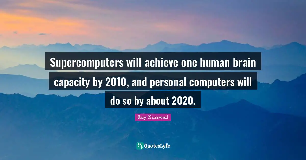 Supercomputers will achieve one human brain capacity by 2010, and personal computers will do so by about 2020.