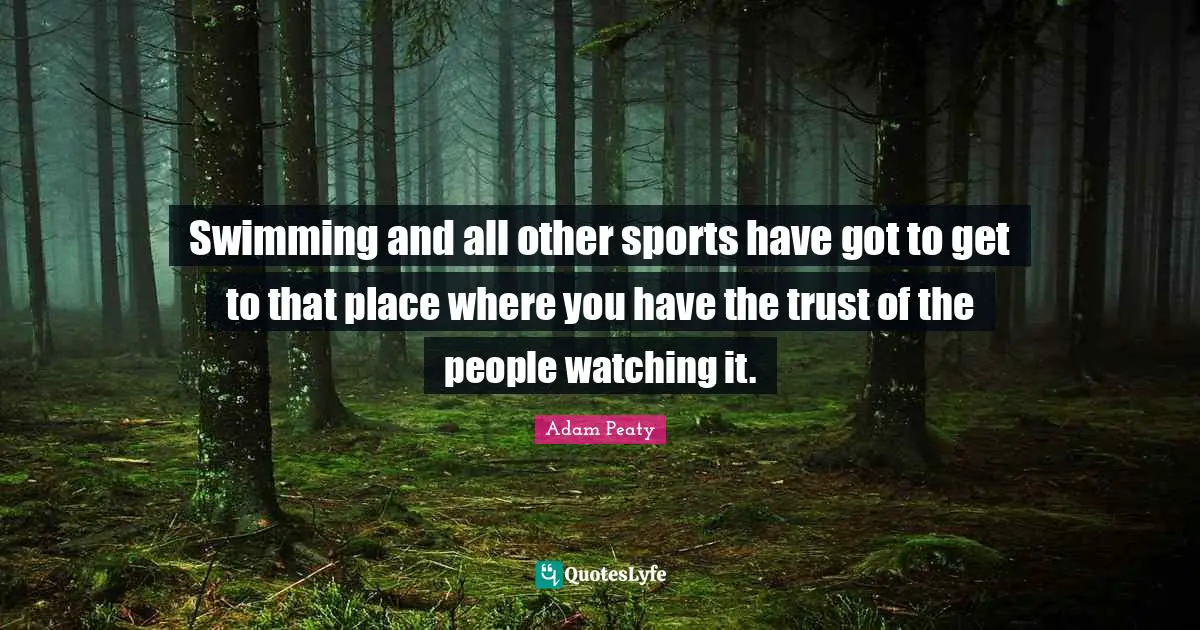 Swimming and all other sports have got to get to that place where you have the trust of the people watching it.