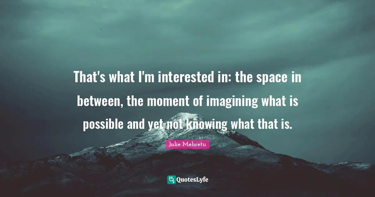 Not Knowing Quotes: "That's what I'm interested in: the space in between, the moment of imagining what is possible and yet not knowing what that is."