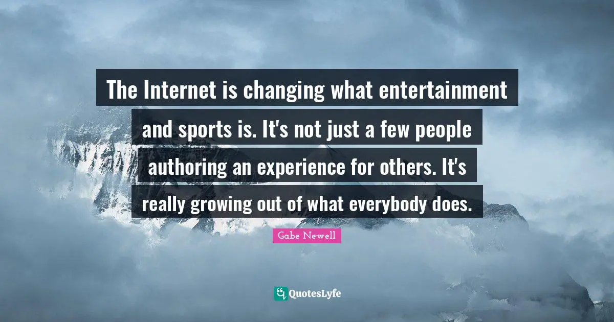 The Internet is changing what entertainment and sports is. It's not just a few people authoring an experience for others. It's really growing out of what everybody does.