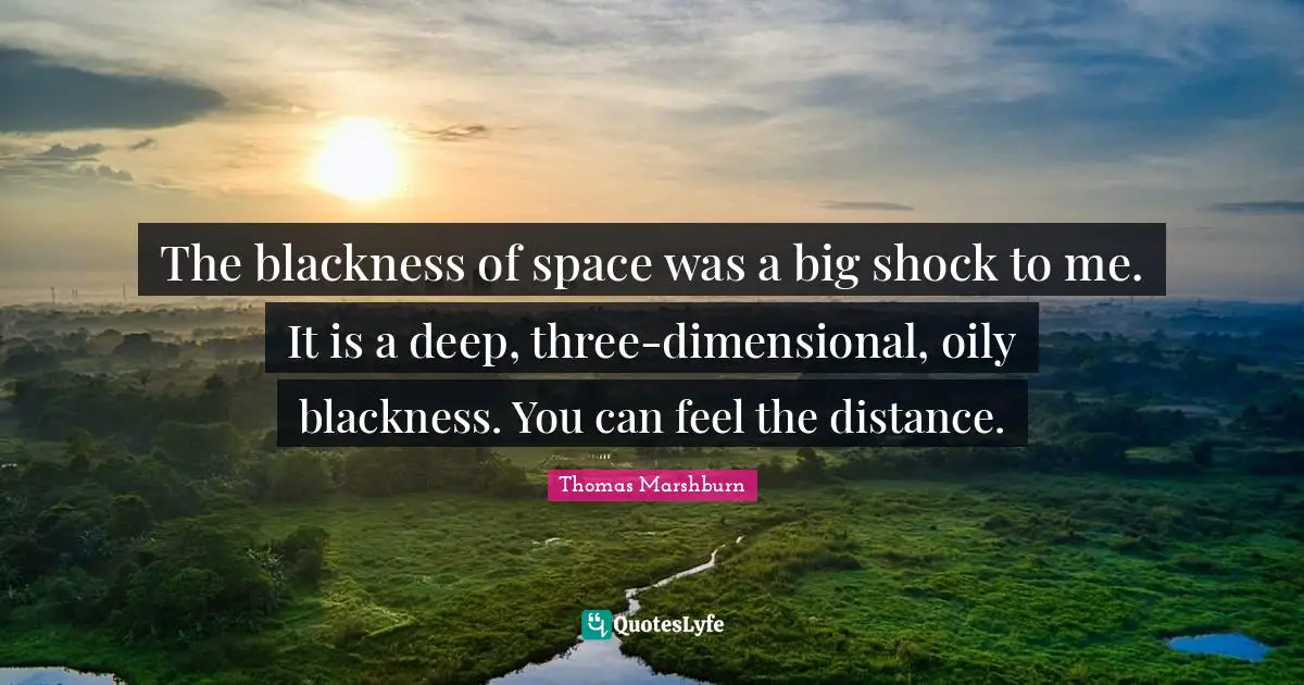 The blackness of space was a big shock to me. It is a deep, three-dimensional, oily blackness. You can feel the distance.