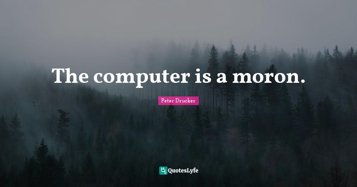 Peter Drucker Quotes: The computer is a moron.