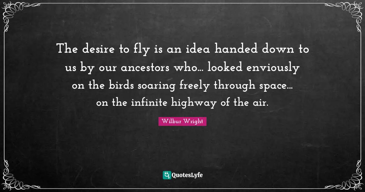 The desire to fly is an idea handed down to us by our ancestors who... looked enviously on the birds soaring freely through space... on the infinite highway of the air.