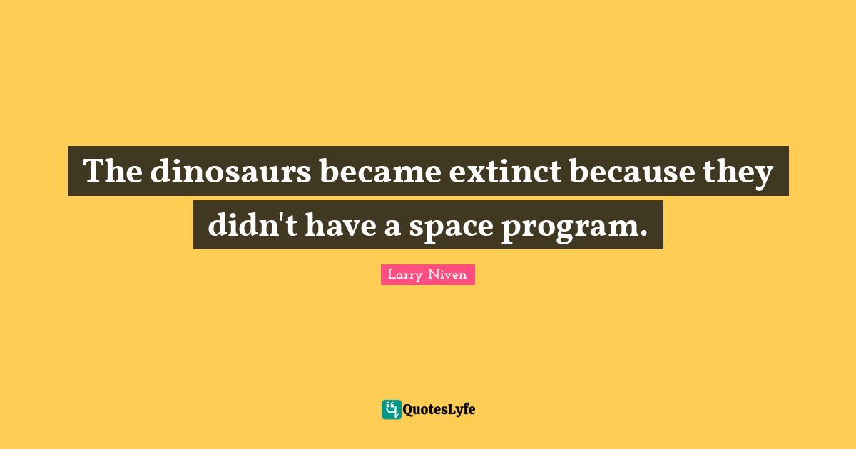 The dinosaurs became extinct because they didn't have a space program.