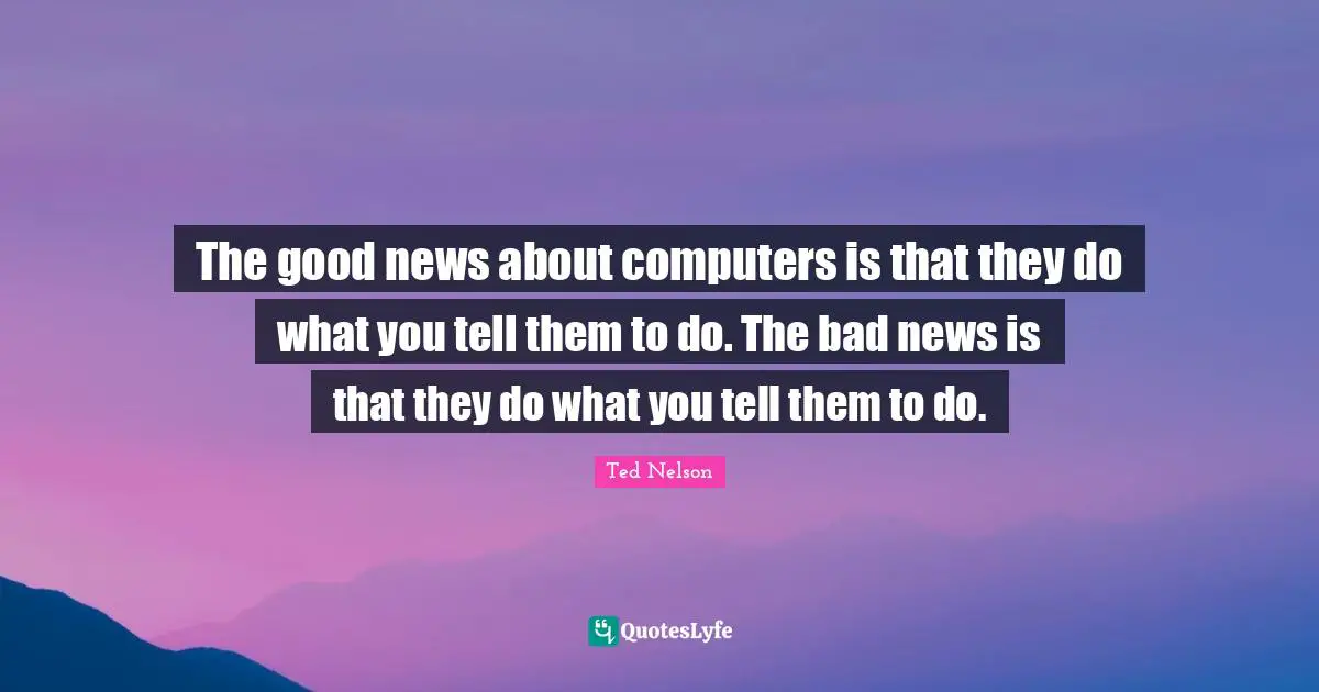The good news about computers is that they do what you tell them to do. The bad news is that they do what you tell them to do.