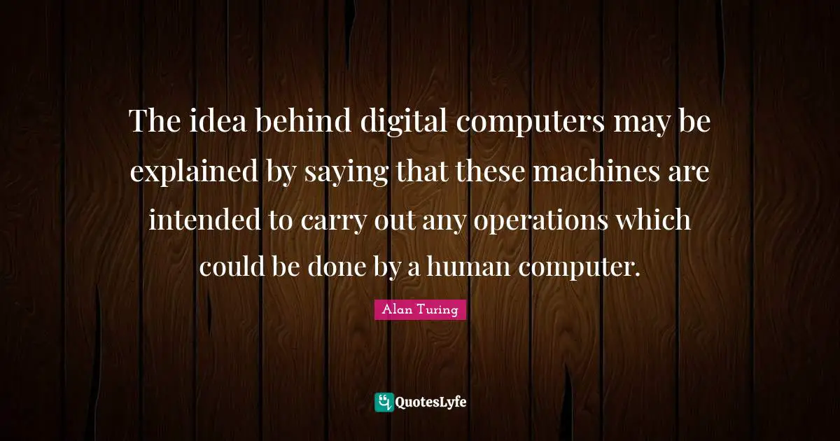 Alan Turing Quotes: The idea behind digital computers may be explained by saying that these machines are intended to carry out any operations which could be done by a human computer.