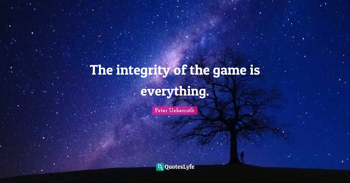 The integrity of the game is everything.