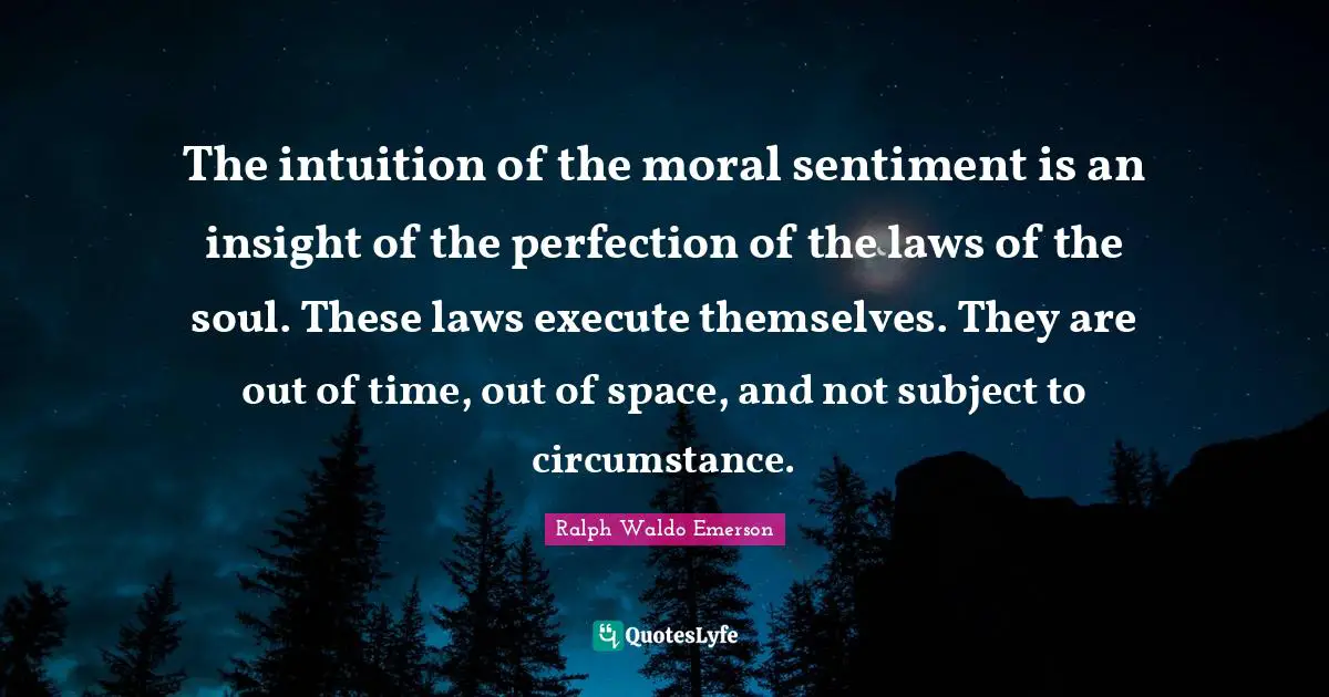 The intuition of the moral sentiment is an insight of the perfection of the laws of the soul. These laws execute themselves. They are out of time, out of space, and not subject to circumstance.