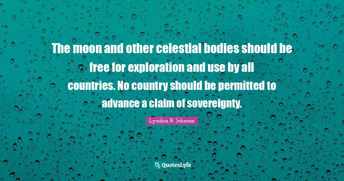 The moon and other celestial bodies should be free for exploration and use by all countries. No country should be permitted to advance a claim of sovereignty.