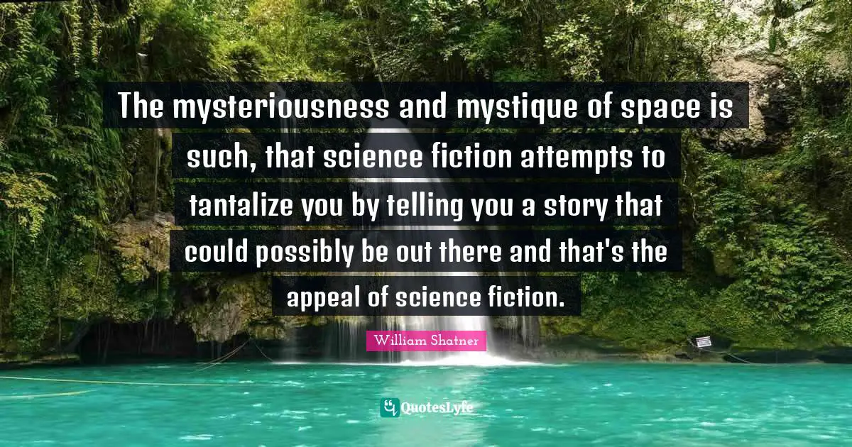 The mysteriousness and mystique of space is such, that science fiction attempts to tantalize you by telling you a story that could possibly be out there and that's the appeal of science fiction.