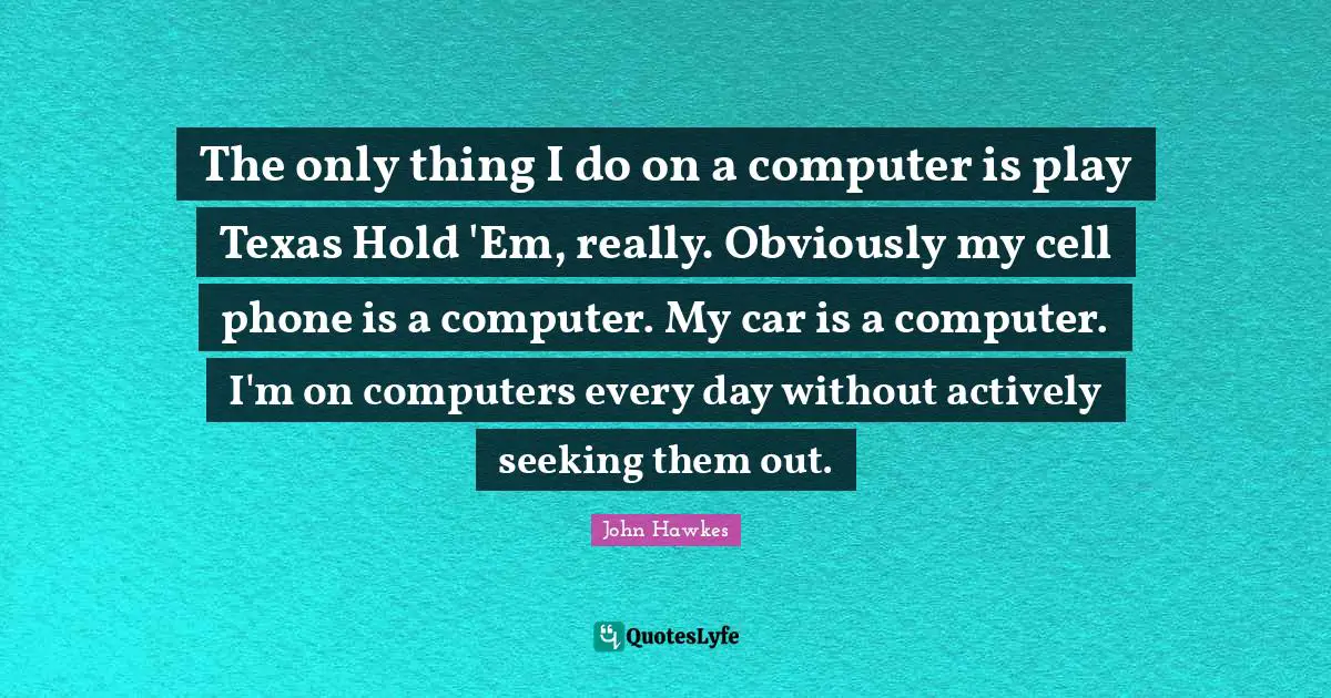 The only thing I do on a computer is play Texas Hold 'Em, really. Obviously my cell phone is a computer. My car is a computer. I'm on computers every day without actively seeking them out.