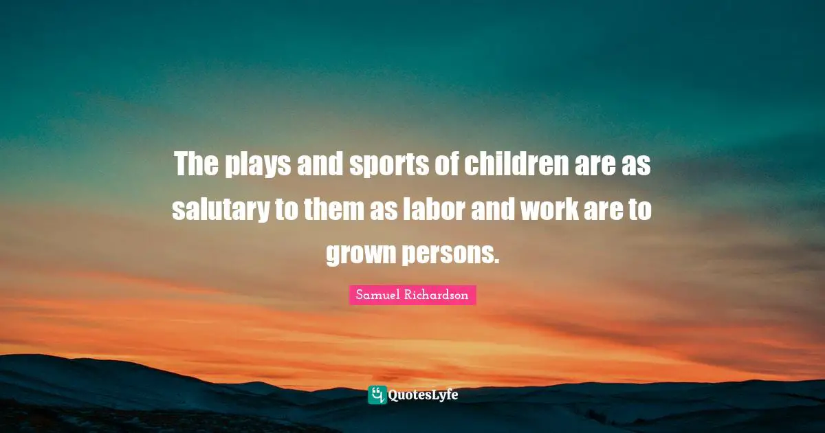 The plays and sports of children are as salutary to them as labor and work are to grown persons.