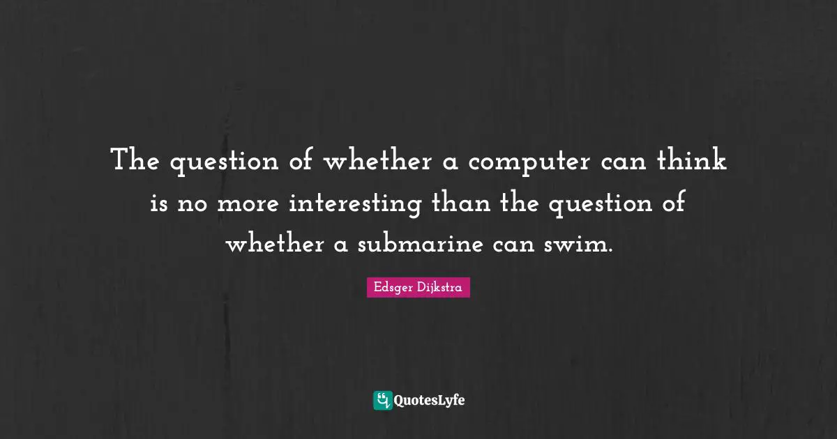 The question of whether a computer can think is no more interesting than the question of whether a submarine can swim.