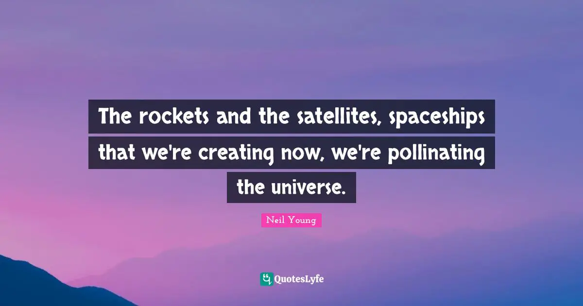 Neil Young Quotes: "The rockets and the satellites, spaceships that we're creating now, we're pollinating the universe."