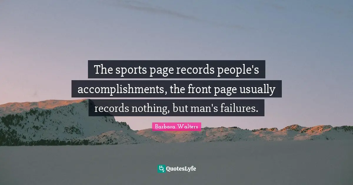 The sports page records people's accomplishments, the front page usually records nothing, but man's failures.