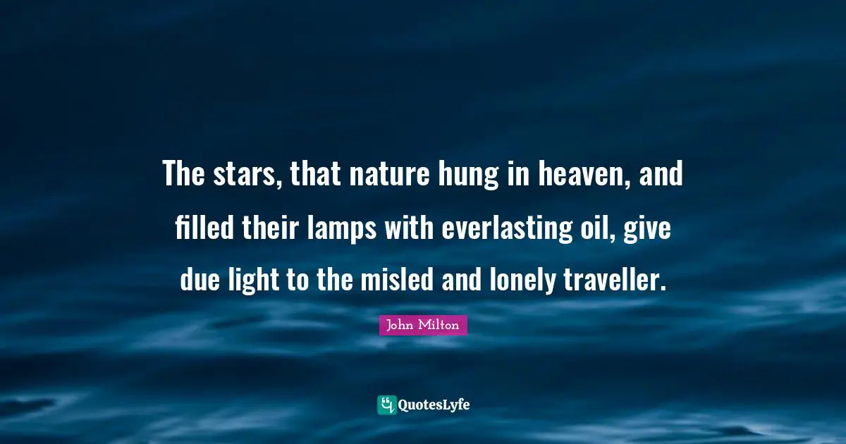 The stars, that nature hung in heaven, and filled their lamps with everlasting oil, give due light to the misled and lonely traveller.