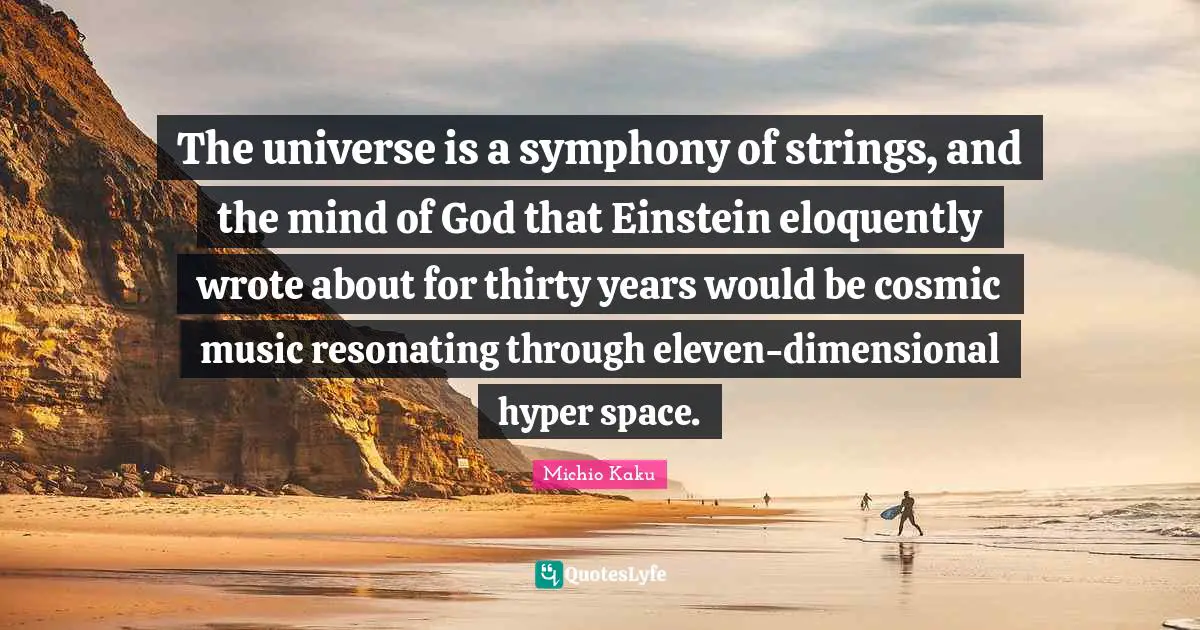 The universe is a symphony of strings, and the mind of God that Einstein eloquently wrote about for thirty years would be cosmic music resonating through eleven-dimensional hyper space.