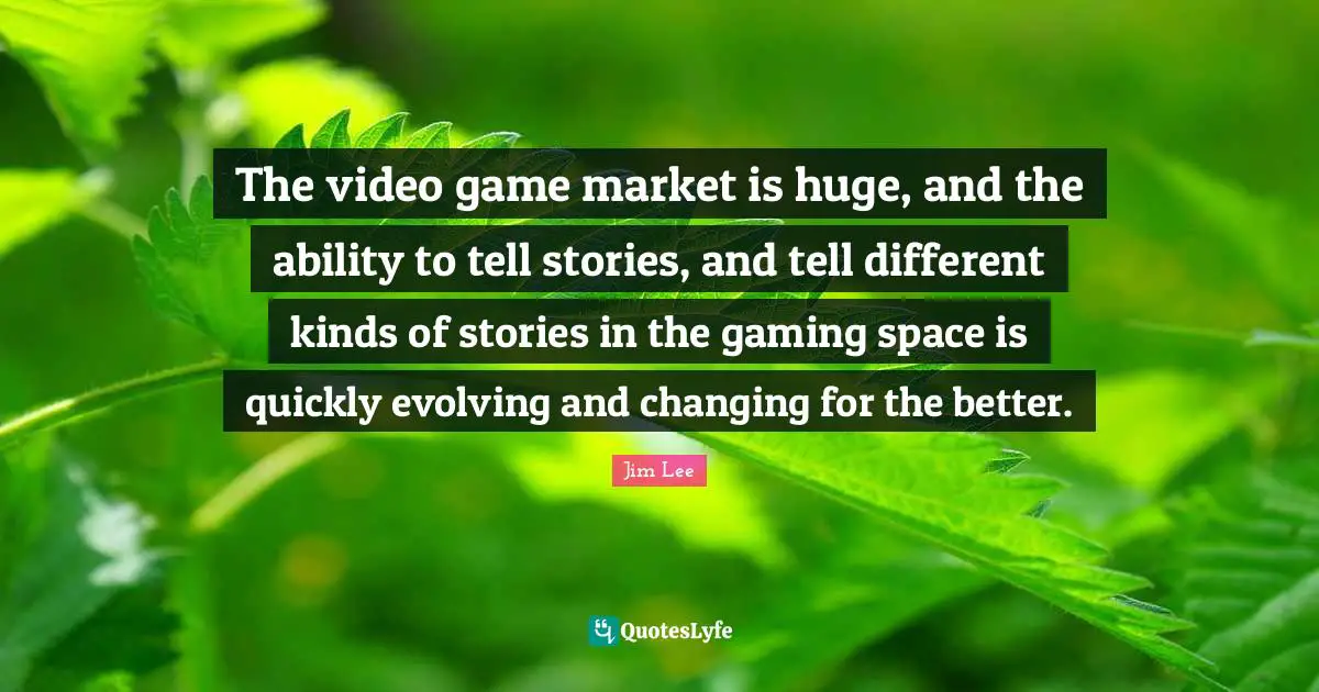 The video game market is huge, and the ability to tell stories, and tell different kinds of stories in the gaming space is quickly evolving and changing for the better.
