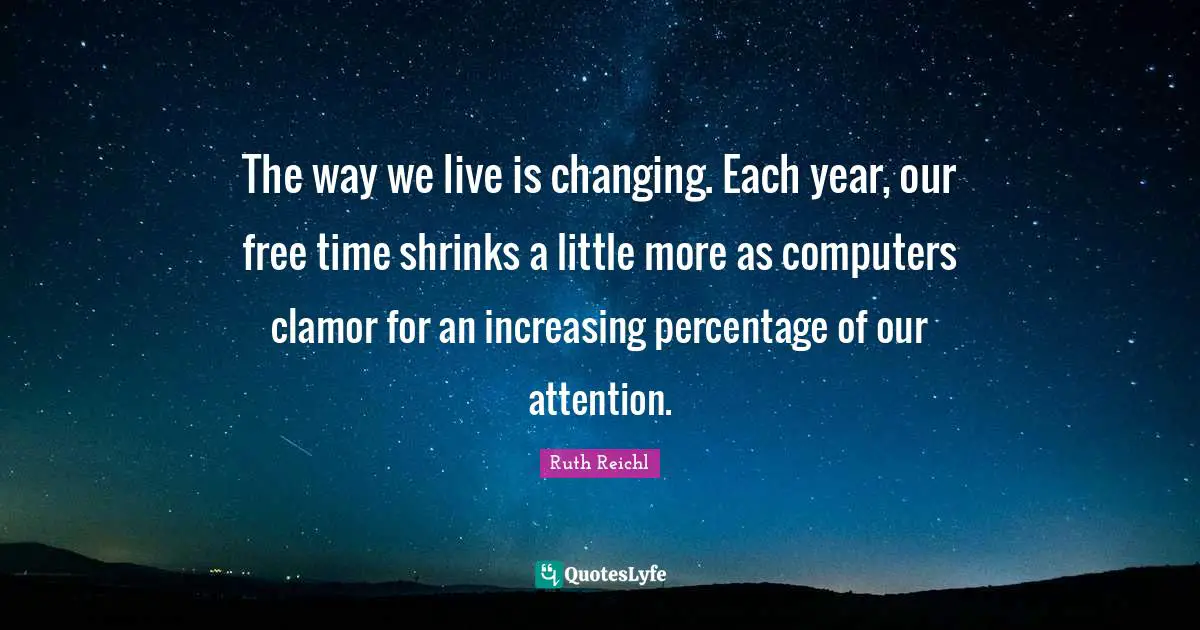 Ruth Reichl Quotes: "The way we live is changing. Each year, our free time shrinks a little more as computers clamor for an increasing percentage of our attention."