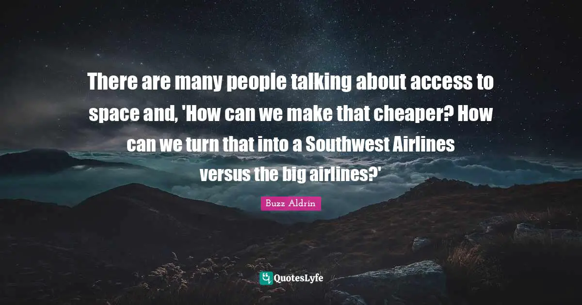 There are many people talking about access to space and, 'How can we make that cheaper? How can we turn that into a Southwest Airlines versus the big airlines?'