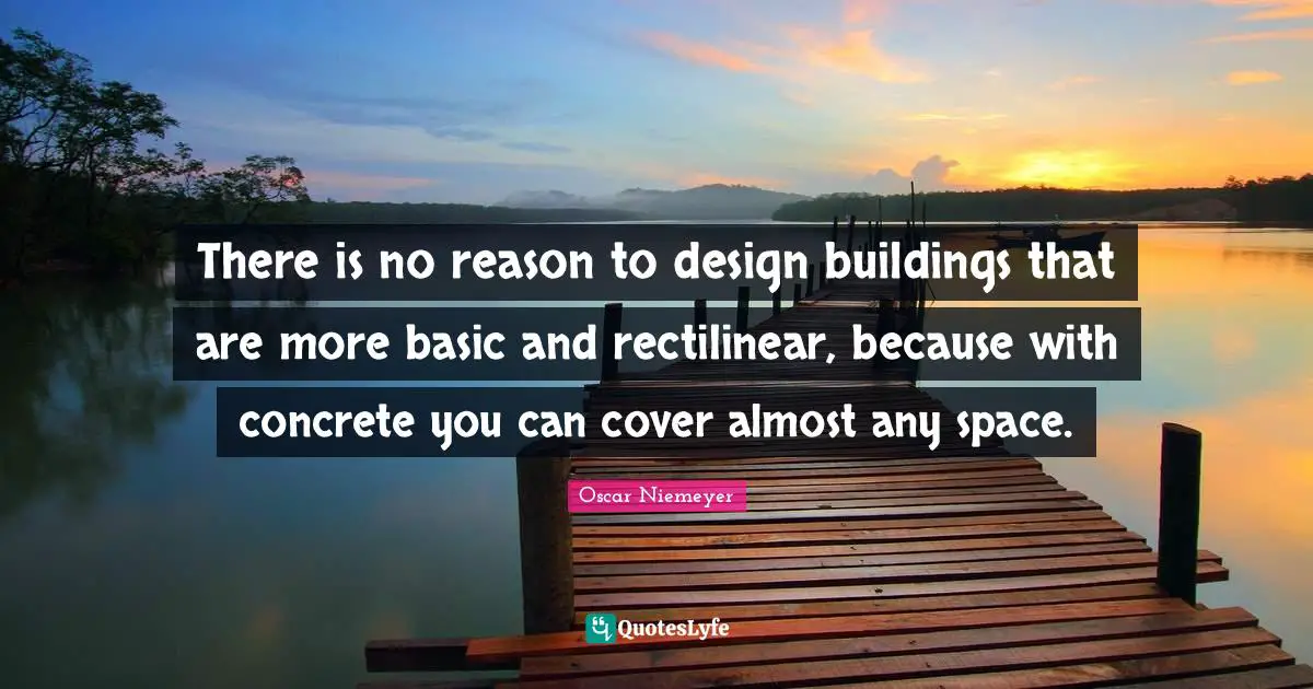 There is no reason to design buildings that are more basic and rectilinear, because with concrete you can cover almost any space.