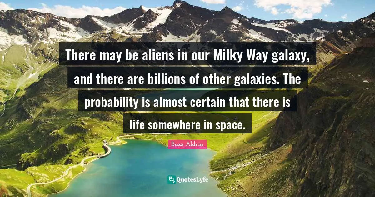 Buzz Aldrin Quotes: "There may be aliens in our Milky Way galaxy, and there are billions of other galaxies. The probability is almost certain that there is life somewhere in space."