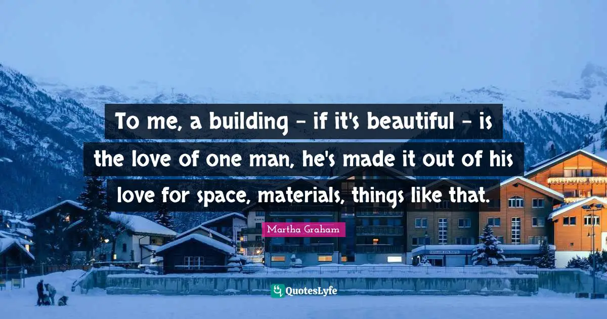 To me, a building - if it's beautiful - is the love of one man, he's made it out of his love for space, materials, things like that.