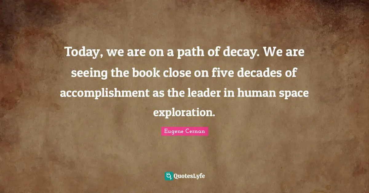 Today, we are on a path of decay. We are seeing the book close on five decades of accomplishment as the leader in human space exploration.