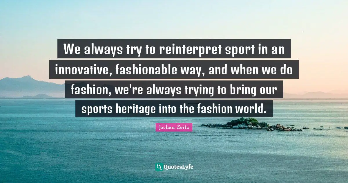 We always try to reinterpret sport in an innovative, fashionable way, and when we do fashion, we're always trying to bring our sports heritage into the fashion world.