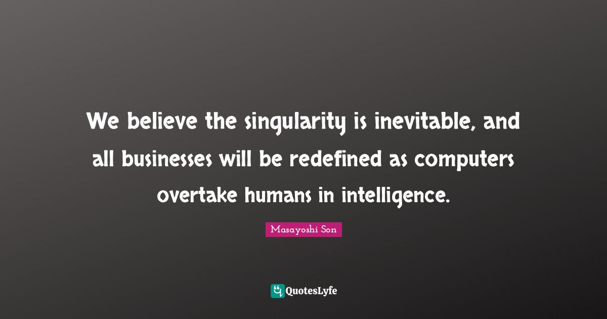 We believe the singularity is inevitable, and all businesses will be redefined as computers overtake humans in intelligence.
