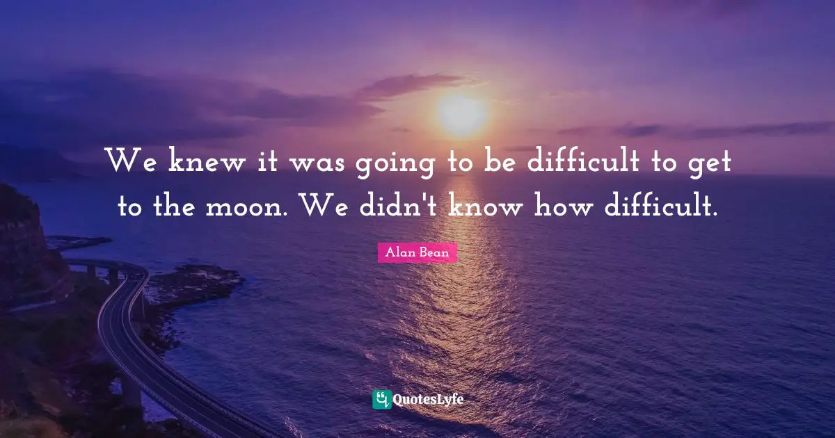 We knew it was going to be difficult to get to the moon. We didn't know how difficult.