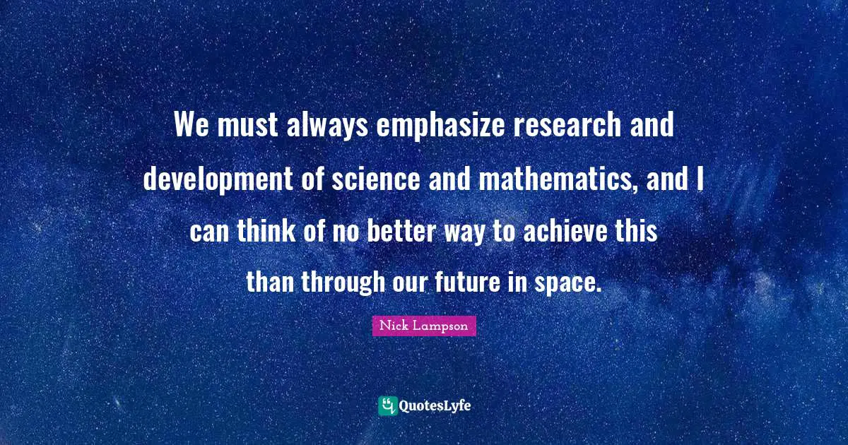 Nick Lampson Quotes: "We must always emphasize research and development of science and mathematics, and I can think of no better way to achieve this than through our future in space."