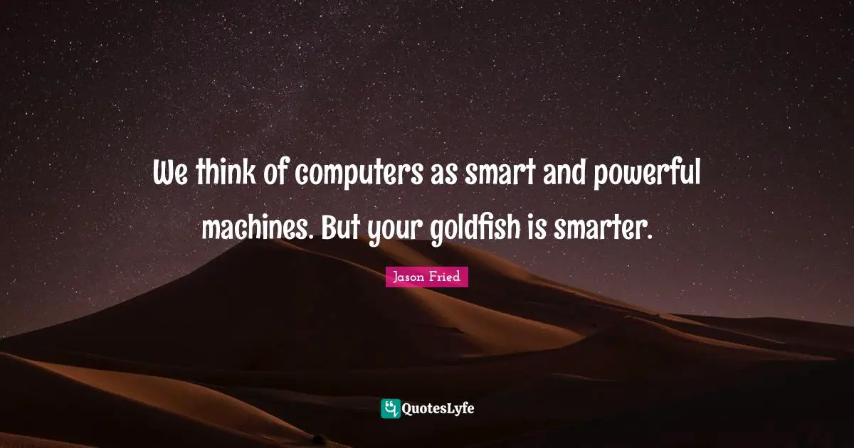 We think of computers as smart and powerful machines. But your goldfish is smarter.