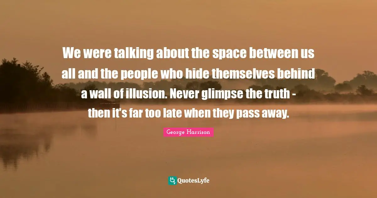 George Harrison Quotes: "We were talking about the space between us all and the people who hide themselves behind a wall of illusion. Never glimpse the truth - then it's far too late when they pass away."
