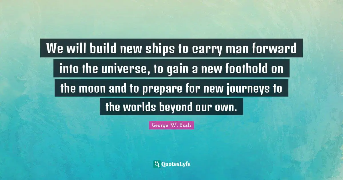We will build new ships to carry man forward into the universe, to gain a new foothold on the moon and to prepare for new journeys to the worlds beyond our own.