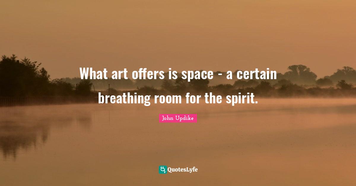 What art offers is space - a certain breathing room for the spirit.