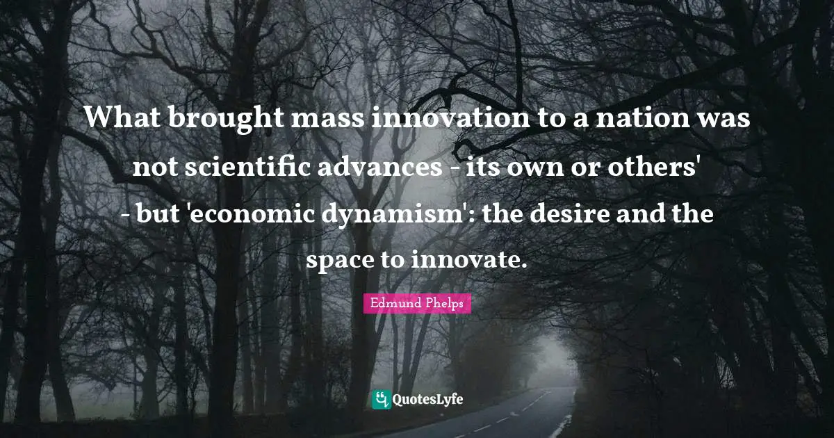 What brought mass innovation to a nation was not scientific advances - its own or others' - but 'economic dynamism': the desire and the space to innovate.