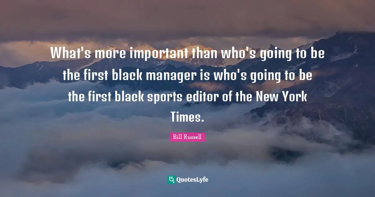 Bill Russell Quotes: What's more important than who's going to be the first black manager is who's going to be the first black sports editor of the New York Times.