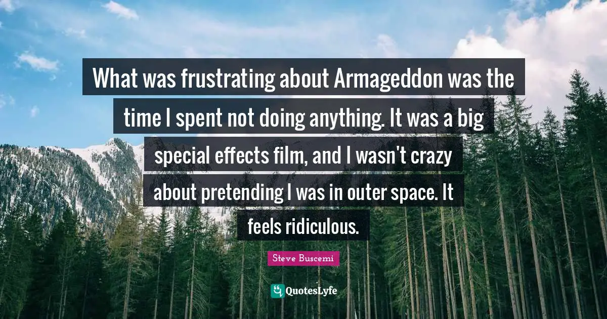 What was frustrating about Armageddon was the time I spent not doing anything. It was a big special effects film, and I wasn't crazy about pretending I was in outer space. It feels ridiculous.