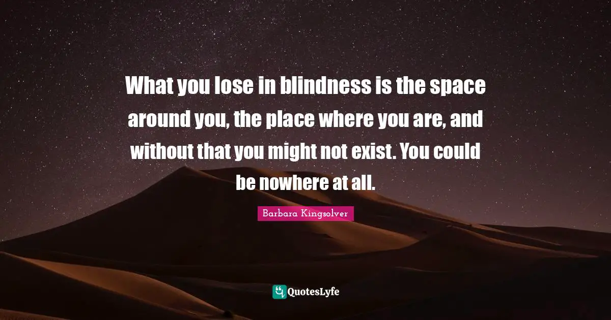 What you lose in blindness is the space around you, the place where you are, and without that you might not exist. You could be nowhere at all.