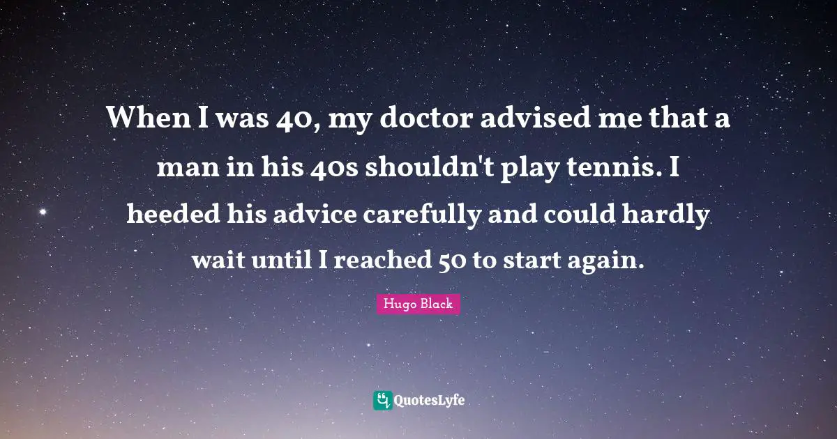 Tennis Quotes: "When I was 40, my doctor advised me that a man in his 40s shouldn't play tennis. I heeded his advice carefully and could hardly wait until I reached 50 to start again."