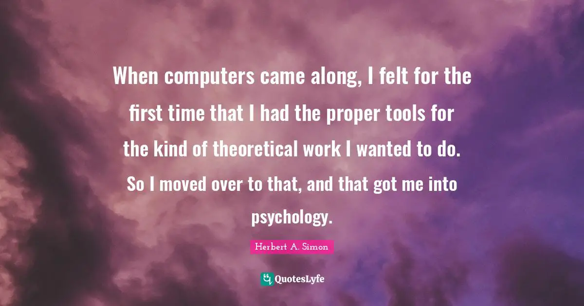 When computers came along, I felt for the first time that I had the proper tools for the kind of theoretical work I wanted to do. So I moved over to that, and that got me into psychology.